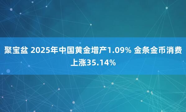 聚宝盆 2025年中国黄金增产1.09% 金条金币消费上涨35.14%